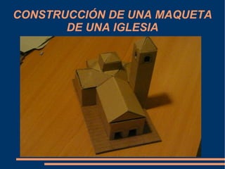 CONSTRUCCIÓN DE UNA MAQUETA
DE UNA IGLESIA
 