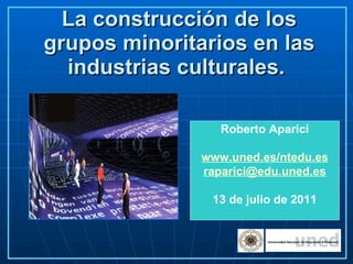 La construcción de los grupos minoritarios en las industrias culturales.   Roberto Aparici www.uned.es / ntedu.es [email_address] 13 de julio de 2011 