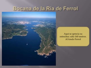 Aquí se aprecia su
estrechez: sólo 160 metros.
      Al fondo Ferrol
 