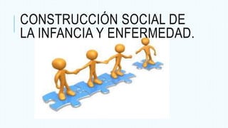 CONSTRUCCIÓN SOCIAL DE
LA INFANCIA Y ENFERMEDAD.
 