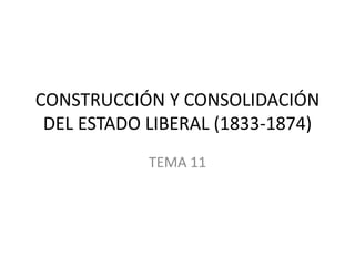 CONSTRUCCIÓN Y CONSOLIDACIÓN
DEL ESTADO LIBERAL (1833-1874)
TEMA 11
 