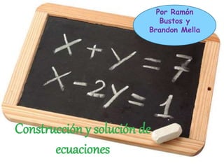 Construcción y solución de 
ecuaciones 
Por Ramón 
Bustos y 
Brandon Mella 
 