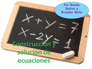 Construcción y 
solución de 
ecuaciones 
Por Ramón 
Bustos y 
Brandon Mella 
 