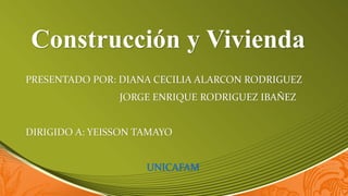 Construcción y Vivienda
PRESENTADO POR: DIANA CECILIA ALARCON RODRIGUEZ
JORGE ENRIQUE RODRIGUEZ IBAÑEZ
DIRIGIDO A: YEISSON TAMAYO
UNICAFAM
 