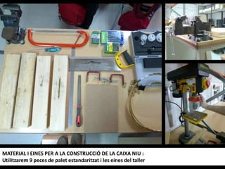 MATERIAL I EINES PER A LA CONSTRUCCIÓ DE LA CAIXA NIU :
Utilitzarem 9 peces de palet estandaritzat i les eines del taller
 