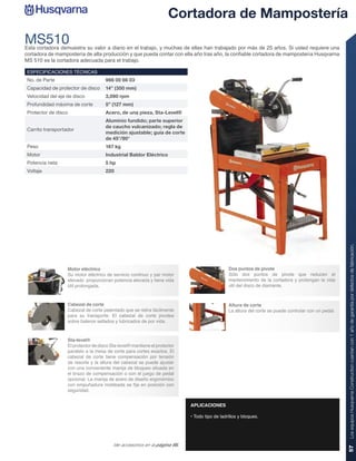 Cortadora de Mampostería
MS510
Esta cortadora demuestra su valor a diario en el trabajo, y muchas de ellas han trabajado por más de 25 años. Si usted requiere una
cortadora de mampostería de alta producción y que pueda contar con ella año tras año, la conﬁable cortadora de mampostería Husqvarna
MS 510 es la cortadora adecuada para el trabajo.

ESPECIFICACIONES TÉCNICAS
No. de Parte                         966 00 66 03
Capacidad de protector de disco      14” (350 mm)
Velocidad del eje de disco           3,090 rpm
Profundidad máxima de corte          5” (127 mm)
Protector de disco                   Acero, de una pieza, Sta-Level®
                                     Aluminio fundido; parte superior
                                     de caucho vulcanizado; regla de
Carrito transportador
                                     medición ajustable; guía de corte
                                     de 45°/90°
Peso                                 167 kg
Motor                                Industrial Baldor Eléctrico
Potencia neta                        5 hp
Voltaje                              220




                                                                                                                                                     Los equipos Husqvarna Construction cuentan con 1 año de garantía por defectos de fabricación.
                  Motor eléctrico                                                             Dos puntos de pivote
                  Su motor eléctrico de servicio continuo y par motor                         Sólo dos puntos de pivote que reducen el
                  elevado proporcionan potencia elevada y tiene vida                          mantenimiento de la cortadora y prolongan la vida
                  útil prolongada.                                                            útil del disco de diamante.



                  Cabezal de corte                                                            Altura de corte
                  Cabezal de corte patentado que se retira fácilmente                         La altura del corte se puede controlar con un pedal.
                  para su transporte. El cabezal de corte pivotea
                  sobre baleros sellados y lubricados de por vida.



                  Sta-level®
                  El protector de disco Sta-level® mantiene el protector
                  paralelo a la mesa de corte para cortes exactos. El
                  cabezal de corte tiene compensación por tensión
                  de resorte y la altura del cabezal se puede ajustar
                  con una conveniente manija de bloqueo situada en
                  el brazo de compensación o con el juego de pedal
                  opcional. La manija de acero de diseño ergonómico
                  con empuñadura moldeada se ﬁja en posición con
                  seguridad.


                                                                           APLICACIONES

                                                                           • Todo tipo de ladrillos y bloques.




                                         Ver accesorios en la página 66.
                                                                                                                                                     57
 