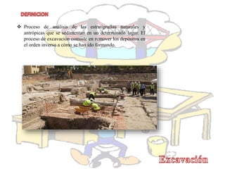  Proceso de análisis de las estratigrafías naturales y
antrópicas que se sedimentan en un determinado lugar. El
proceso de excavación consiste en remover los depósitos en
el orden inverso a cómo se han ido formando.
 