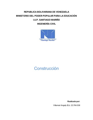 REPUBLICA BOLIVARIANA DE VENEZUELA
MINISTERIO DEL PODER POPULAR PARA LA EDUCACIÓN
I.U.P. SANTIAGO MARIÑO
INGENIERÍA CIVIL
Construcción
Realizado por:
Villarreal Angely C.I.: 23.764.538
 