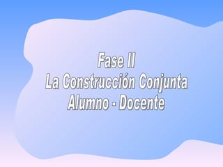 Fase II La Construcción Conjunta Alumno - Docente 