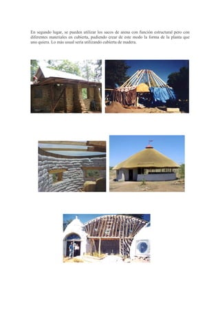 En segundo lugar, se pueden utilizar los sacos de arena con función estructural pero con
diferentes materiales en cubierta, pudiendo crear de este modo la forma de la planta que
uno quiera. Lo más usual sería utilizando cubierta de madera.
 