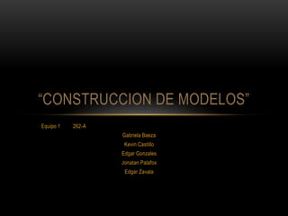 Equipo 1 262-A
Gabriela Baeza
Kevin Castillo
Edgar Gonzales
Jonatan Palafox
Edgar Zavala
“CONSTRUCCION DE MODELOS”
 