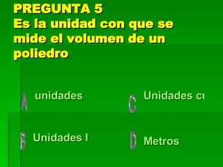 PREGUNTA 5 Es la unidad con que se mide el volumen de un poliedro unidades cúbicos  Unidades lineales Metros Unidades cuadradas 