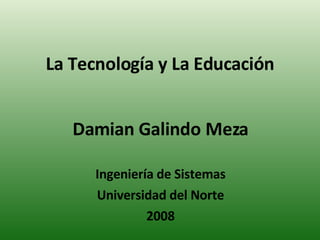 La Tecnología y La Educación Damian Galindo Meza Ingeniería de Sistemas Universidad del Norte 2008 