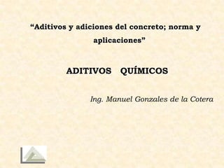 “Aditivos y adiciones del concreto; norma y
aplicaciones”
ADITIVOS QUÍMICOS
Ing. Manuel Gonzales de la Cotera
 