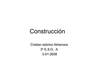 Construcción  Cristian sobrino Almenara  3º E.S.O.  A  3-01-2008 