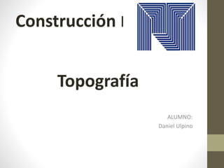 ALUMNO:
Daniel Ulpino
Topografía
Construcción I
 