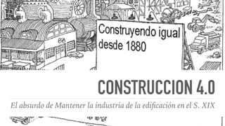 CONSTRUCCION 4.0
El absurdo de Mantener la industria de la ediﬁcación en el S. XIX
 