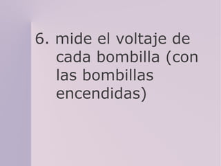 6. mide el voltaje de
cada bombilla (con
las bombillas
encendidas)