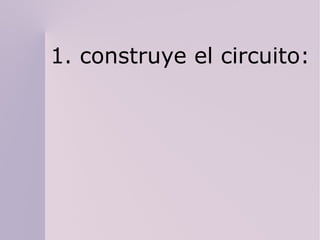 1. construye el circuito:
