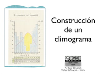 Construcción
    de un
 climograma

          Daniel Gómez
              Valle

      Por Daniel Gómez Valle
  Profesor de Geografía e Historia
 