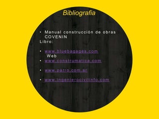 Bibliografia
• M a n u a l c o n s t r u c c i ó n d e o b r a s
C O V E N I N
L i b r o :
• ww w . b l u e b a g a g e s . c o m
W e b
• ww w . c o n s t r u m a t i c a . c o m
• ww w . p a r r o . c o m . a r
• ww w . i n g e n i e r o c i v i l i n f o . c o m
 