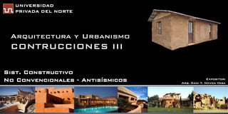 UNIVERSIDAD
  PRIVADA DEL NORTE




 Arquitectura y Urbanismo
 CONTRUCCIONES III

Sist. Constructivo
No Convencionales - Antisísmicos                 Expositor:
                                   Arq. Dani Y. Novoa Vega
 