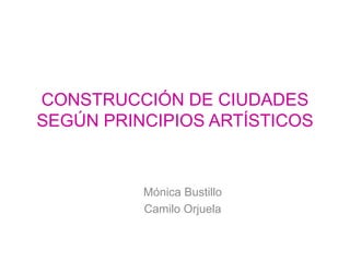 CONSTRUCCIÓN DE CIUDADES
SEGÚN PRINCIPIOS ARTÍSTICOS
Mónica Bustillo
Camilo Orjuela
 