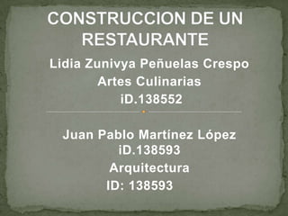 CONSTRUCCION DE UN RESTAURANTE Lidia Zunivya Peñuelas Crespo Artes Culinarias  iD.138552  Juan Pablo Martínez López iD.138593 Arquitectura ID: 138593	 