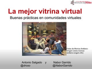 La mejor vitrina virtual  Buenas prácticas en comunidades virtuales Antonio Salgado    y         Nabor Garrido @droso                             @NaborGarrido Fotos de Monica Arellano-Ongpin (www.monica-arellano-ongpin.info) 