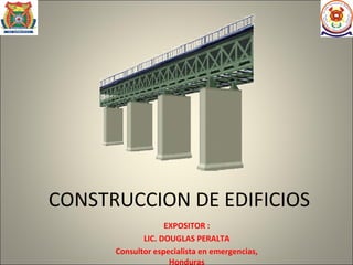 CONSTRUCCION DE EDIFICIOS
                   EXPOSITOR :
             LIC. DOUGLAS PERALTA
      Consultor especialista en emergencias,
                    Honduras
 