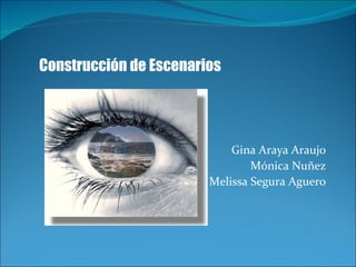 Gina Araya Araujo M ónica Nuñez Melissa Segura Aguero Construcción de Escenarios 