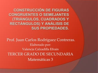 Prof. Juan Carlos Rodríguez Contreras. 
Elaborado por: 
Valencia Calzadilla Efrain 
TERCER GRADO DE SECUNDARIA 
Matemáticas 3 
 