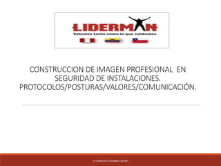 CONSTRUCCION DE IMAGEN PROFESIONAL EN
SEGURIDAD DE INSTALACIONES.
PROTOCOLOS/POSTURAS/VALORES/COMUNICACIÓN.
CI OSWALDO CHOMBA CASTRO
 