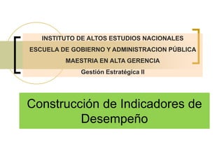 Construcción de Indicadores de
Desempeño
INSTITUTO DE ALTOS ESTUDIOS NACIONALES
ESCUELA DE GOBIERNO Y ADMINISTRACION PÚBLICA
MAESTRIA EN ALTA GERENCIA
Gestión Estratégica II
 