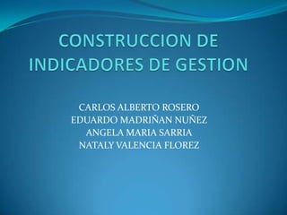 CONSTRUCCION DE INDICADORES DE GESTION CARLOS ALBERTO ROSERO EDUARDO MADRIÑAN NUÑEZ ANGELA MARIA SARRIA NATALY VALENCIA FLOREZ 
