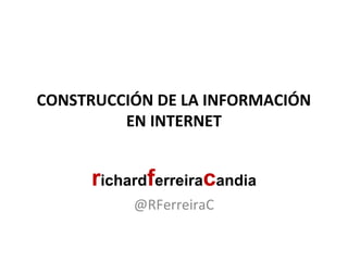 CONSTRUCCIÓN DE LA INFORMACIÓN
EN INTERNET
richardferreiracandia
@RFerreiraC
 