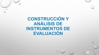 CONSTRUCCIÓN Y
ANÁLISIS DE
INSTRUMENTOS DE
EVALUACIÓN
 
