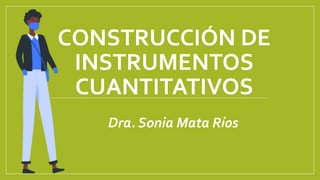 CONSTRUCCIÓN DE
INSTRUMENTOS
CUANTITATIVOS
Dra. Sonia Mata Ríos
 
