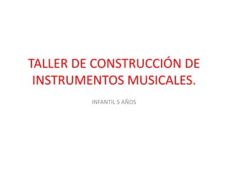 TALLER DE CONSTRUCCIÓN DE
 INSTRUMENTOS MUSICALES.
         INFANTIL 5 AÑOS
 
