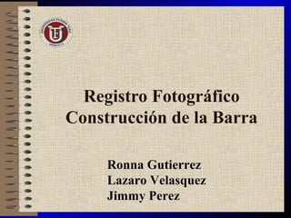 Registro Fotográfico
Construcción de la Barra
Ronna Gutierrez
Lazaro Velasquez
Jimmy Perez
 