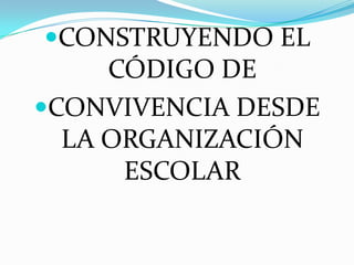 CONSTRUYENDO EL CÓDIGO DE  CONVIVENCIA DESDE LA ORGANIZACIÓN ESCOLAR 