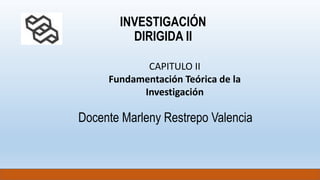 INVESTIGACIÓN
DIRIGIDA II
Docente Marleny Restrepo Valencia
CAPITULO II
Fundamentación Teórica de la
Investigación
 