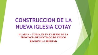 CONSTRUCCION DE LA
NUEVA IGLESIA COTAY
HUARAN – COTAY, ES UN CASERÍO DE LA
PROVINCIA DE SANTIAGO DE CHUCO
REGION LA LIBERTAD
 