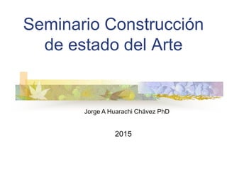 Seminario Construcción
de estado del Arte
Jorge A Huarachi Chávez PhD
2015
 