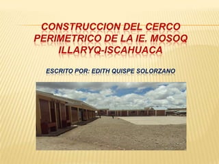 CONSTRUCCION DEL CERCO
PERIMETRICO DE LA IE. MOSOQ
    ILLARYQ-ISCAHUACA

  ESCRITO POR: EDITH QUISPE SOLORZANO
 