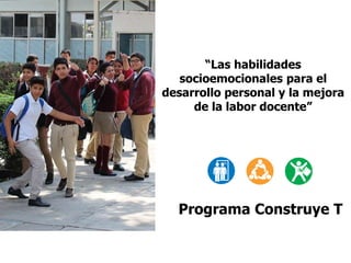Programa Construye T
“Las habilidades
socioemocionales para el
desarrollo personal y la mejora
de la labor docente”
 