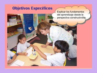 Objetivos Específicos
Explicar los fundamentos
del aprendizaje desde la
perspectiva constructivista.
 