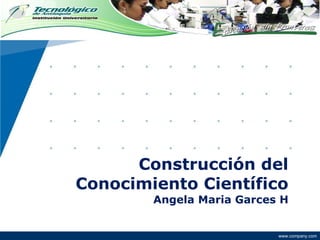 Construcción del Conocimiento Científico Angela Maria Garces H 