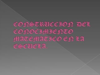 CONSTRUCCION  DEL CONOCIMIENTO MATEMATICO EN LA ESCUELA. 