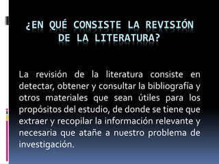 ¿EN QUÉ CONSISTE LA REVISIÓN
DE LA LITERATURA?
La revisión de la literatura consiste en
detectar, obtener y consultar la b...